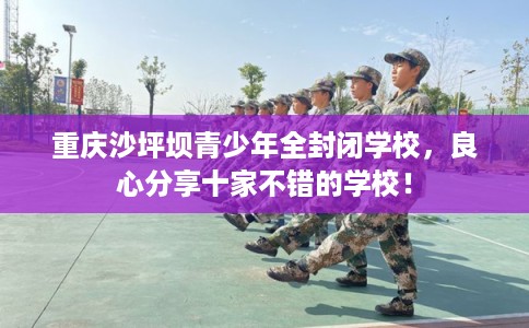 重庆沙坪坝青少年全封闭学校,良心分享十家不错的学校! 重庆沙坪坝青少年全封闭学校,良心分享十家不错的学校!