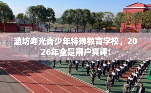 潍坊寿光青少年特殊教育学校，2026年全是用户真评!