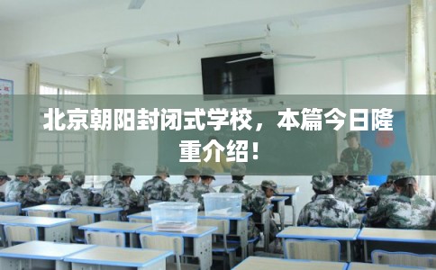 北京朝阳封闭式学校,本篇今日隆重介绍! 北京朝阳封闭式学校,本篇今日隆重介绍!