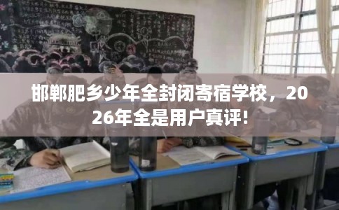 邯郸肥乡少年全封闭寄宿学校,2026年全是用户真评! 邯郸肥乡少年全封闭寄宿学校,2026年全是用户真评!