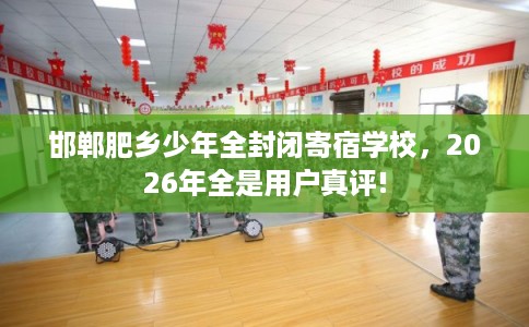 邯郸肥乡少年全封闭寄宿学校,2026年全是用户真评! 邯郸肥乡少年全封闭寄宿学校,2026年全是用户真评!