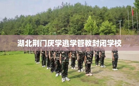 湖北荆门厌学逃学管教封闭学校