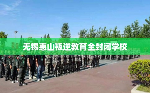 无锡惠山叛逆教育全封闭学校