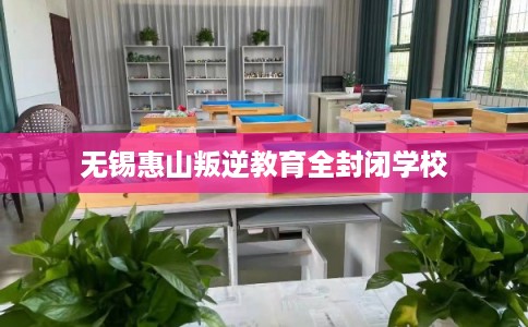 无锡惠山叛逆教育全封闭学校
