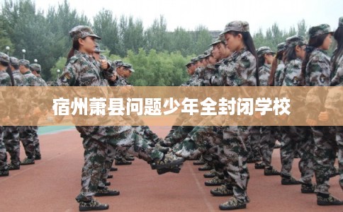 宿州萧县问题少年全封闭学校