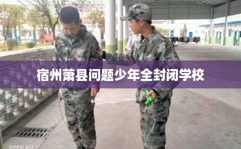 宿州萧县问题少年全封闭学校