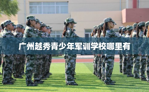 广州越秀青少年军训学校哪里有