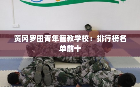 黄冈罗田青年管教学校:排行榜名单前十 黄冈罗田青年管教学校:排行榜名单前十