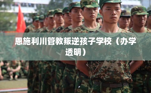 恩施利川管教叛逆孩子学校（办学透明）