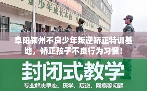 阜阳颍州不良少年叛逆矫正特训基地，矫正孩子不良行为习惯！