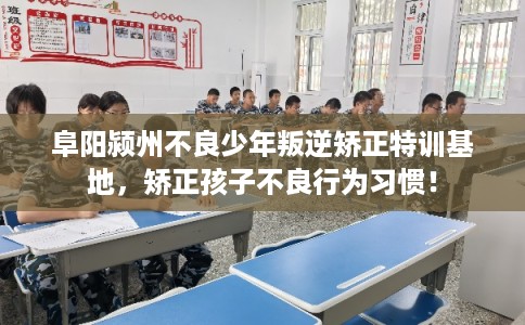阜阳颍州不良少年叛逆矫正特训基地，矫正孩子不良行为习惯！