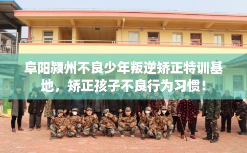阜阳颍州不良少年叛逆矫正特训基地，矫正孩子不良行为习惯！