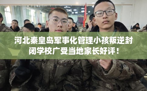 河北秦皇岛军事化管理小孩叛逆封闭学校广受当地家长好评！