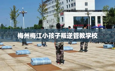 梅州梅江小孩子叛逆管教学校