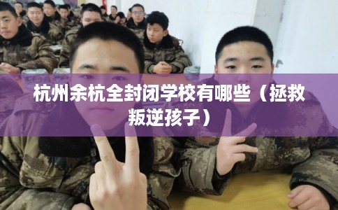 杭州余杭全封闭学校有哪些（拯救叛逆孩子）