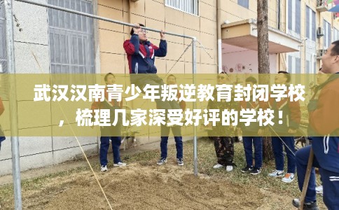 武汉汉南青少年叛逆教育封闭学校，梳理几家深受好评的学校！