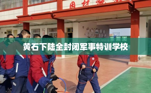 黄石下陆全封闭军事特训学校
