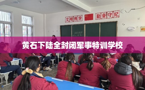 黄石下陆全封闭军事特训学校