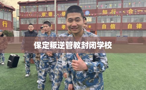 保定叛逆管教封闭学校 保定叛逆管教封闭学校