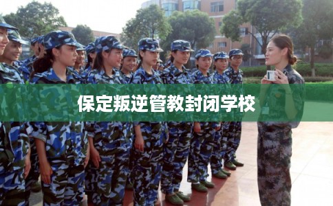 保定叛逆管教封闭学校 保定叛逆管教封闭学校