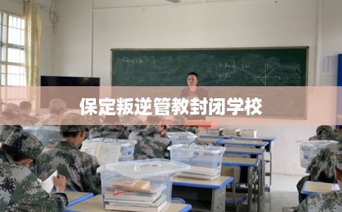 保定叛逆管教封闭学校 保定叛逆管教封闭学校