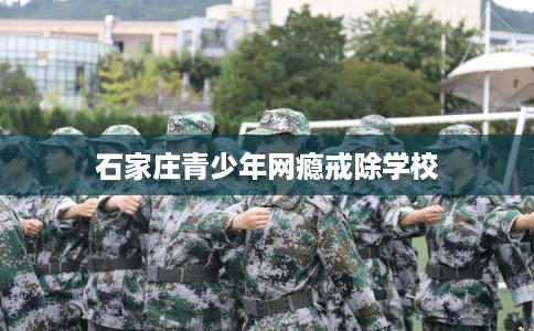 石家庄青少年网瘾戒除学校