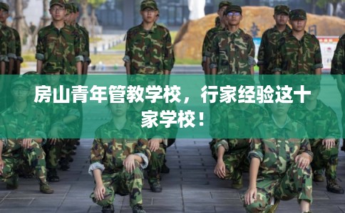 房山青年管教学校，行家经验这十家学校！