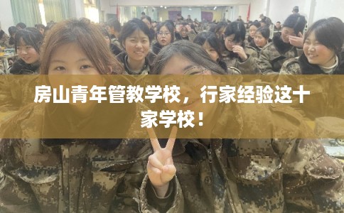 房山青年管教学校，行家经验这十家学校！