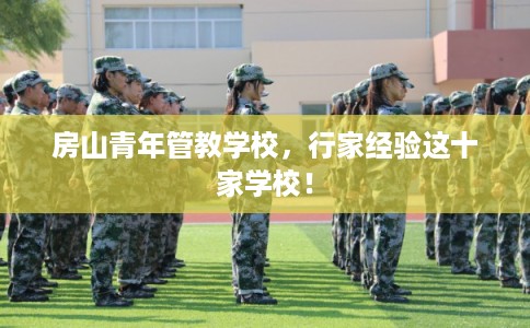 房山青年管教学校，行家经验这十家学校！