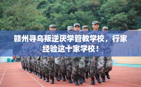 赣州寻乌叛逆厌学管教学校,行家经验这十家学校! 赣州寻乌叛逆厌学管教学校,行家经验这十家学校!