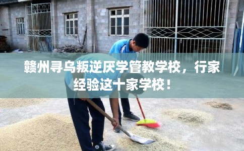 赣州寻乌叛逆厌学管教学校,行家经验这十家学校! 赣州寻乌叛逆厌学管教学校,行家经验这十家学校!