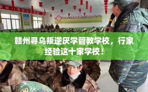 赣州寻乌叛逆厌学管教学校,行家经验这十家学校! 赣州寻乌叛逆厌学管教学校,行家经验这十家学校!