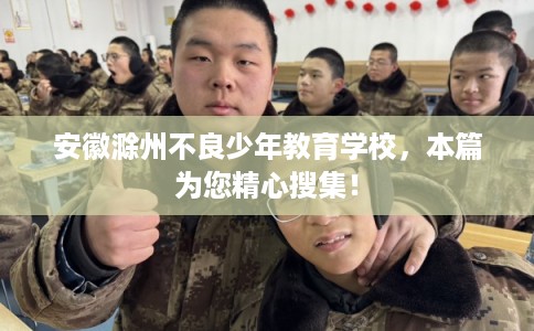 安徽滁州不良少年教育学校,本篇为您精心搜集! 安徽滁州不良少年教育学校,本篇为您精心搜集!