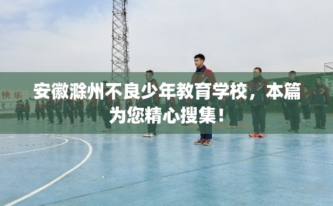 安徽滁州不良少年教育学校，本篇为您精心搜集！