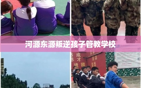 河源东源叛逆孩子管教学校