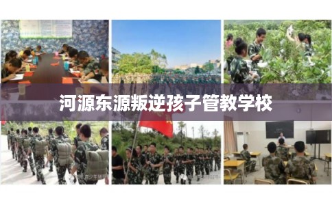 河源东源叛逆孩子管教学校
