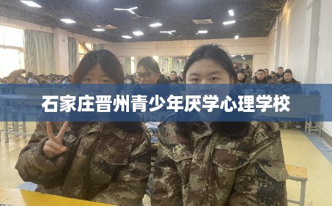 石家庄晋州青少年厌学心理学校 石家庄晋州青少年厌学心理学校