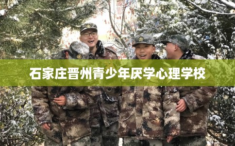石家庄晋州青少年厌学心理学校 石家庄晋州青少年厌学心理学校