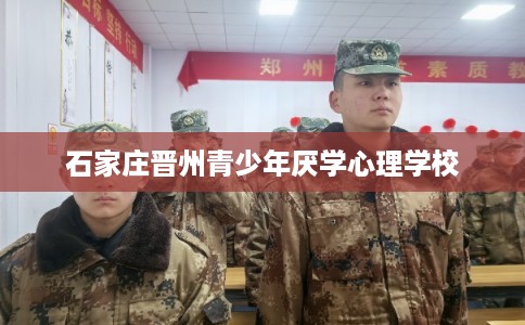 石家庄晋州青少年厌学心理学校