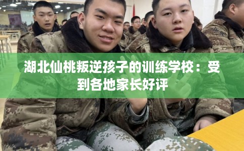 湖北仙桃叛逆孩子的训练学校：受到各地家长好评