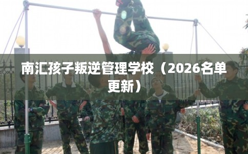 南汇孩子叛逆管理学校（2026名单更新）