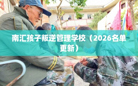 南汇孩子叛逆管理学校（2026名单更新）