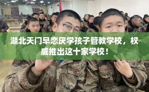 湖北天门早恋厌学孩子管教学校,权威推出这十家学校! 湖北天门早恋厌学孩子管教学校,权威推出这十家学校!