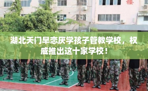 湖北天门早恋厌学孩子管教学校,权威推出这十家学校! 湖北天门早恋厌学孩子管教学校,权威推出这十家学校!