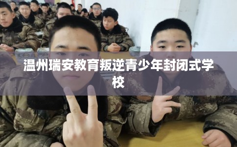 温州瑞安教育叛逆青少年封闭式学校