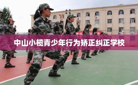 中山小榄青少年行为矫正纠正学校 中山小榄青少年行为矫正纠正学校