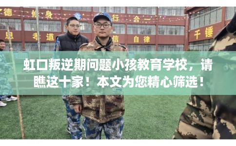 虹口叛逆期问题小孩教育学校，请瞧这十家！本文为您精心筛选！