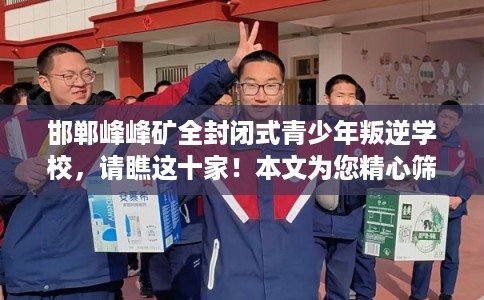 邯郸峰峰矿全封闭式青少年叛逆学校,请瞧这十家!本文为您精心筛选! 邯郸峰峰矿全封闭式青少年叛逆学校,请瞧这十家!本文为您精心筛选!