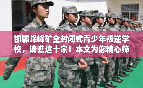 邯郸峰峰矿全封闭式青少年叛逆学校，请瞧这十家！本文为您精心筛选！