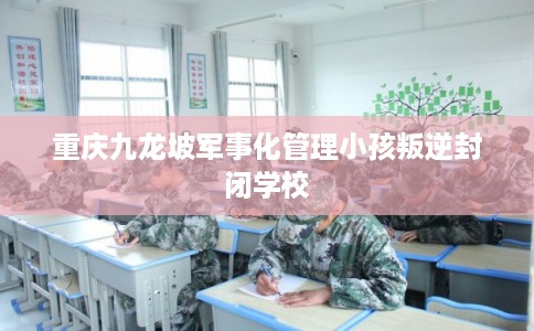 重庆九龙坡军事化管理小孩叛逆封闭学校